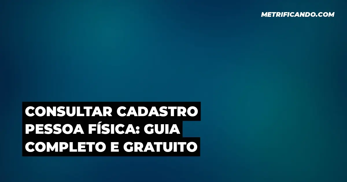 Consultar Cadastro Pessoa Física: Guia Completo e Gratuito